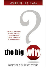 Title: The Big Why? Understanding Adversity and Transforming Your Troubles Into Triumphs, Author: Walter Hallam