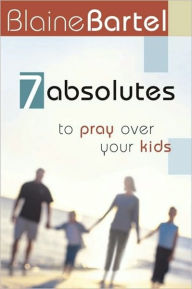 Title: 7 Absolutes to Pray Over Your Kids, Author: Blaine Bartel