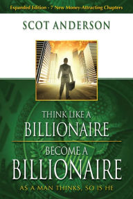 Title: Think Like a Billionaire, Become a Billionaire: As a Man Thinks, So Is He, Author: Scot Anderson