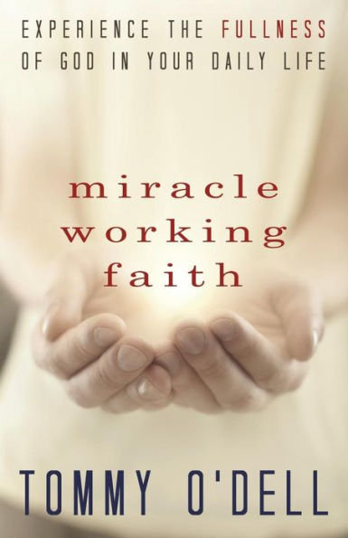 Miracle Working Faith: Experience the Fullness of God in Your Daily Life