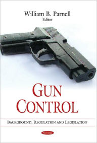 Title: Gun Control: Background, Regulation and Legislation, Author: William B. Parnell