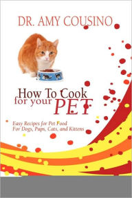 Title: How to Cook for Your Pet: Easy Recipes for Pet Food for Dogs, Pups, Cats, and Kittens, Author: Dr. Amy Cousino
