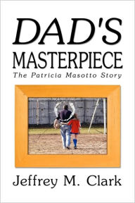 Title: Dad's Masterpiece: The Patricia Masotto Story, Author: Jeff Clark