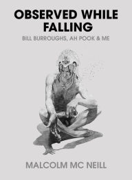 Title: Observed While Falling: Bill Burroughs, Ah Pook, and Me, Author: Malcolm McNeill
