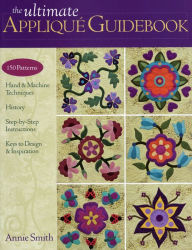 Title: The Ultimate Applique Guidebook: 150 Patterns, Hand & Machine Techniques, History, Step-by-Step Instructions, Keys to Design & Inspiration, Author: Annie Smith