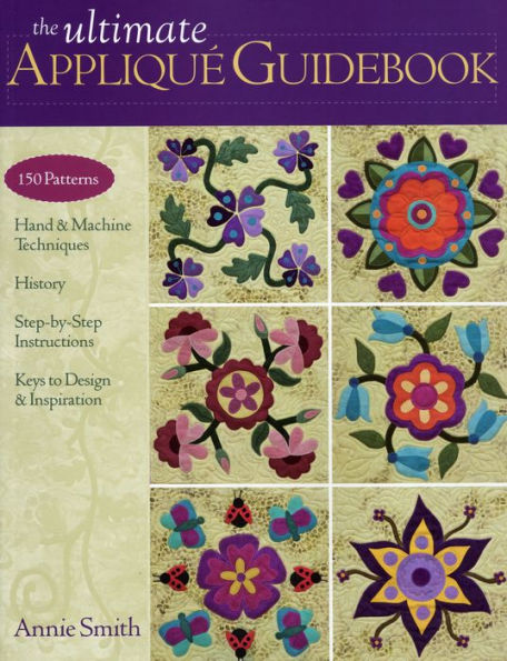 The Ultimate Applique Guidebook: 150 Patterns, Hand & Machine Techniques, History, Step-by-Step Instructions, Keys to Design & Inspiration