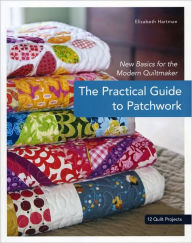 Title: The Practical Guide to Patchwork: New Basics for the Modern Quiltmaker, Author: Elizabeth Hartman