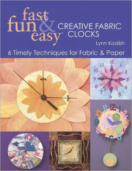 Title: Fast, Fun & Easy Creative Fabric Clocks: 6 Timely Techniques for Fabric & Paper, Author: Lynn Koolish