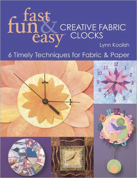 Fast, Fun & Easy Creative Fabric Clocks: 6 Timely Techniques for Fabric & Paper