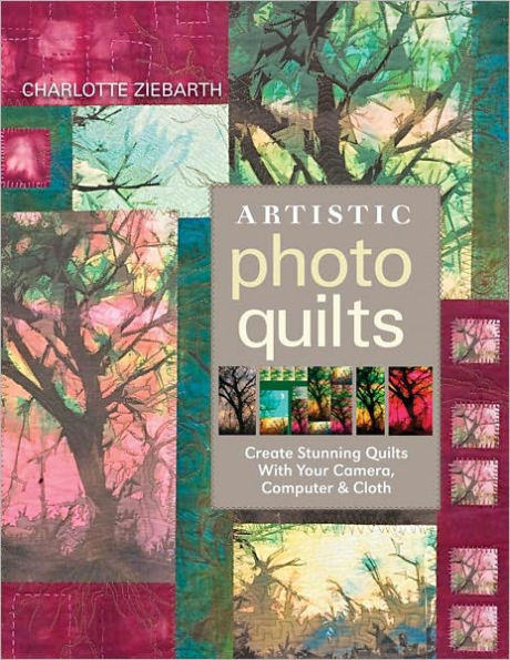 Artistic Photo Quilts: Create Stunning Quilts with Your Camera, Computer & Cloth