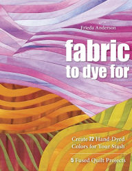 Title: Fabric to Dye For: Create 72 Hand-Dyed Colors for Your Stash, Author: Frieda Anderson