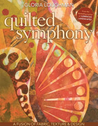 Title: Quilted Symphony--A Fusion of Fabric, Texture & Design, Author: Gloria Loughman