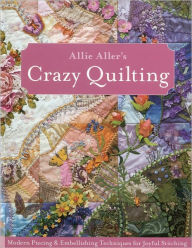 Title: Allie Aller's Crazy Quilting: Modern Piecing & Embellishing Techniques for Joyful Stitching, Author: Allison Ann Aller