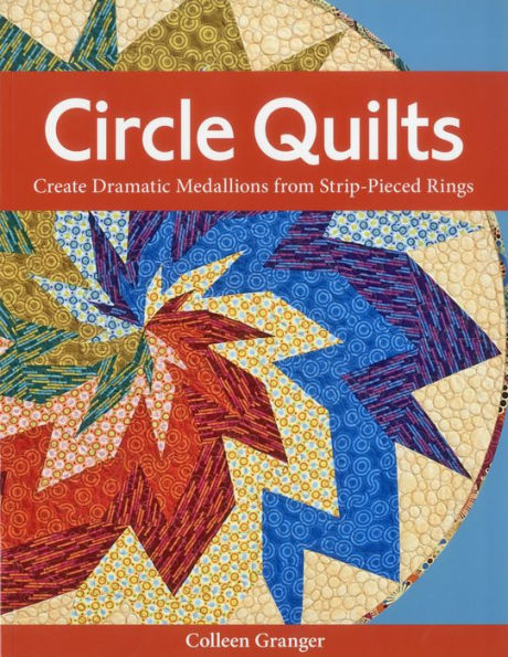 Circle Quilts: Create Dramatic Medallions from Strip-Pieced Rings