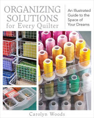 Title: Organizing Solutions for Every Quilter: An Illustrated Guide to the Space of Your Dreams, Author: Carolyn Woods