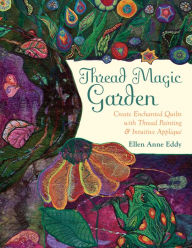 Title: Thread Magic Garden: Create Enchanted Quilts with Thread Painting & Pattern-Free Appliqué, Author: Ellen Eddy