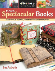 Title: Make Spectacular Books: Fabulous Fabric, Skewer & Folded Books, Author: Sue Astroth
