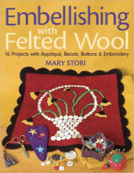 Title: Embellishing with Felted Wool: 16 Projects with Applique, Beads, Buttons & Embroidery, Author: Mary Stori