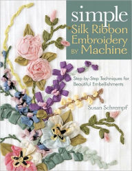 Title: Simple Silk Ribbon Embroidery by Machine: Step-by-Step Techniques for Beautiful Embellishments, Author: Susan Schrempf