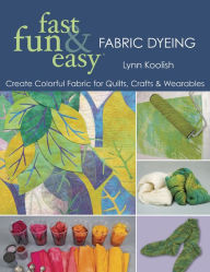 Title: Fast, Fun & Easy Fabric Dyeing: Create Colorful Fabric for Quilts, Crafts & Wearables, Author: Lynn Koolish