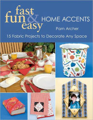 Title: Fast, Fun & Easy Home Accents: 15 Fabric Projects to Decorate Any Space, Author: Pam Archer