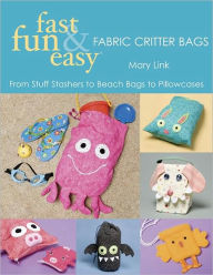 Title: Fast, Fun & Easy Fabric Critter Bags: From Stuff Stashers to Beach Bags to Pillowcases, Author: Mary Link