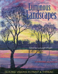 Title: Luminous Landscapes: Quilted Visions in Paint & Thread, Author: Gloria Loughman