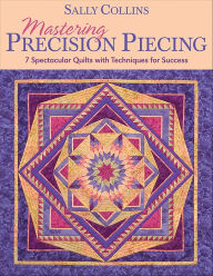 Title: Mastering Precision Piecing: 7 Spectacular Quilts with Techniques for Success, Author: Sally Collins