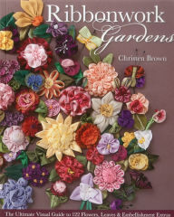 Title: Ribbonwork Gardens: The Ultimate Visual Guide to 122 Flowers, Leaves & Embellishment Extras, Author: Christen Brown