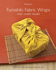 Title: Furoshiki Fabric Wraps: Simple, Reusable, Beautiful, Author: Pixeladies