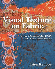 Title: Visual Texture on Fabric: Create Stunning Art Cloth with Water-Based Resists, Author: Lisa Kerpoe