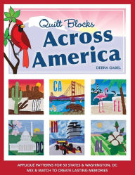 Title: Quilt Blocks Across America: Applique Patterns for 50 States & Washington, D.C., Mix & Match to Create Lasting Memories, Author: Debra Gabel