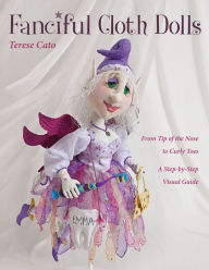 Title: Fanciful Cloth Dolls: From Tip of the Nose to Curly Toes - Step-by-Step Visual Guide, Author: Terese Cato