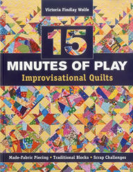 Title: 15 minutes of Play -- Improvisational Quilts: Made-Fabric Piecing * Traditional Blocks * Scrap Challenges, Author: Victoria Findlay Wolfe