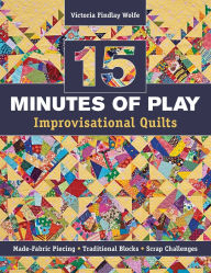 Title: 15 minutes of Play -- Improvisational Quilts: Made-Fabric Piecing - Traditional Blocks - Scrap Challenges, Author: Victoria Findlay Wolfe