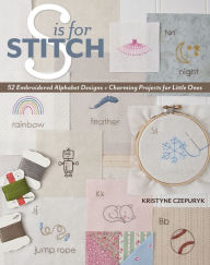 Title: S is for Stitch: 52 Embroidered Alphabet Designs + Charming Projects for Little Ones, Author: Kristyne Czepuryk
