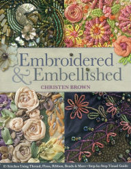 Title: Embroidered & Embellished: 85 Stitches Using Thread, Floss, Ribbon, Beads & More . Step-by-Step Visual Guide, Author: Christen Brown