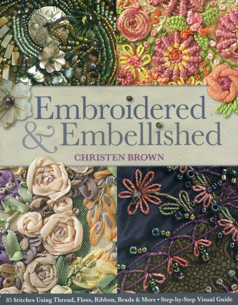 Embroidered & Embellished: 85 Stitches Using Thread, Floss, Ribbon, Beads More * Step-by-Step Visual Guide