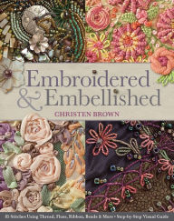 Title: Embroidered & Embellished: 85 Stitches Using Thread, Floss, Ribbon, Beads & More - Step-by-Step Visual Guide, Author: Christen Brown