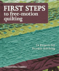 Title: First Steps to Free-Motion Quilting: 24 Projects for Fearless Stitching, Author: Christina Cameli
