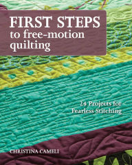 Title: First Steps to Free-Motion Quilting: 24 Projects for Fearless Stitching, Author: Christina Cameli