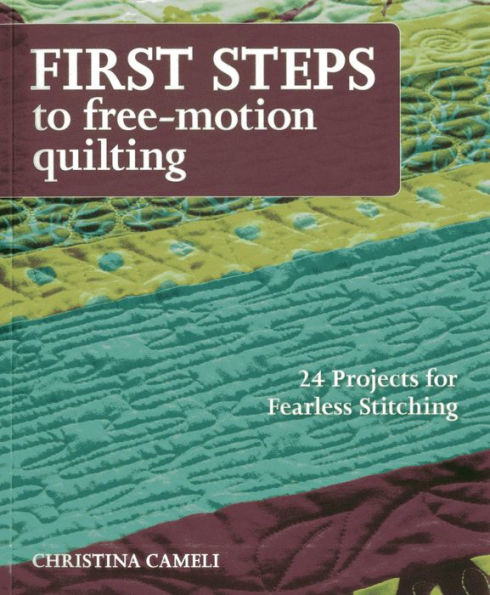 First Steps to Free-Motion Quilting: 24 Projects for Fearless Stitching