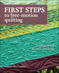 Title: First Steps to Free-Motion Quilting: 24 Projects for Fearless Stitching, Author: Christina Cameli