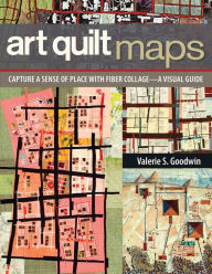 Title: Art Quilt Maps: Capture a Sense of Place with Fiber Collage--A Visual Guide, Author: Valerie S. Goodwin