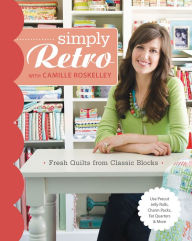 Title: Simply Retro with Camille Roskelley: Fresh Quilts from Classic Blocks, Author: Camille Roskelley