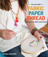 Title: Fabric, Paper, Thread: 26 Projects to Sew & Embellish - 25 Embroidery Stitches, Author: Kristen Sutcliffe