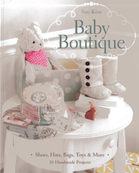 Baby Boutique: 16 Handmade Projects * Shoes, Hats, Bags, Toys & More