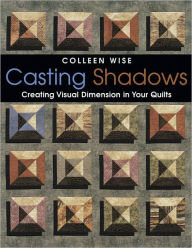 Title: Casting Shadows: Creating Visual Dimension in Your Quilts, Author: Colleen Wise