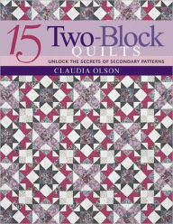 Title: 15 Two-Block Quilts: Unlock the Secrets of Secondary Patterns, Author: Claudia Olson