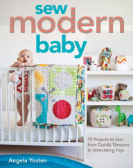 Title: Sew Modern Baby: 19 Projects to Sew from Cuddly Sleepers to Stimulating Toys, Author: Angela Yosten